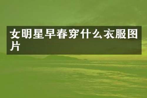 女明星早春穿什么衣服图片