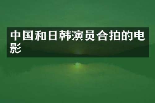 中国和日韩演员合拍的电影
