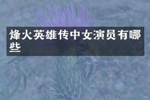 烽火英雄传中女演员有哪些