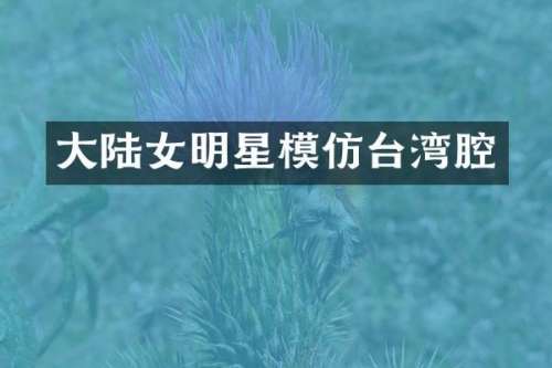 大陆女明星模仿台湾腔