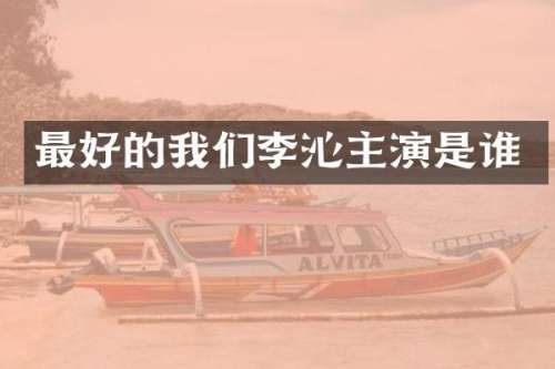 最好的我们李沁主演是谁