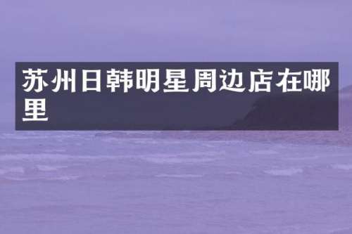 苏州日韩明星周边店在哪里