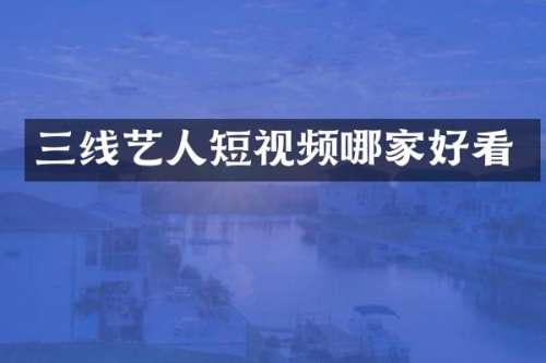 三线艺人短视频哪家好看