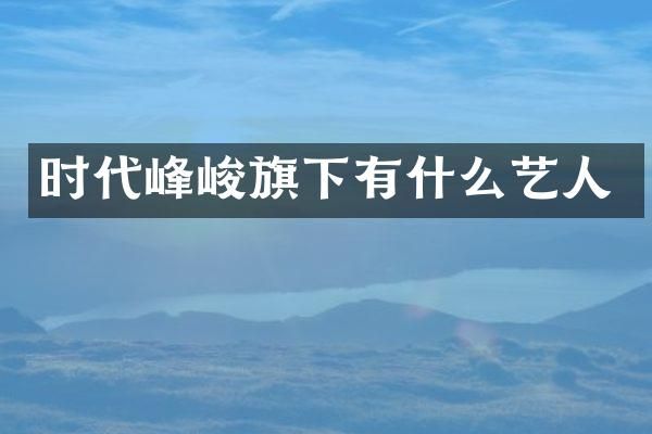 时代峰峻旗下有什么艺人
