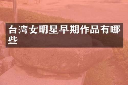 台湾女明星早期作品有哪些
