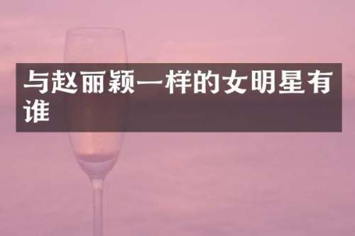 与赵丽颖一样的女明星有谁