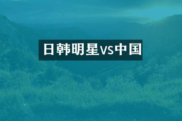 日韩明星vs中国