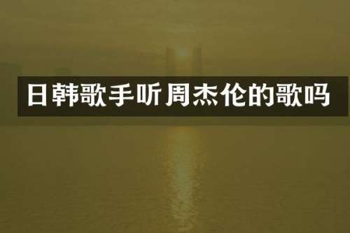 日韩歌手听周杰伦的歌吗