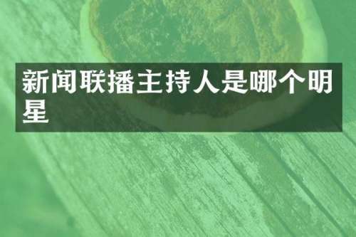 新闻联播主持人是哪个明星