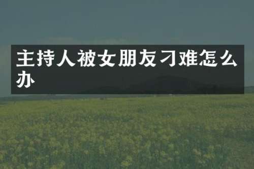 主持人被女朋友刁难怎么办