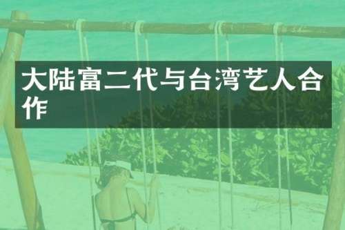大陆富二代与台湾艺人合作