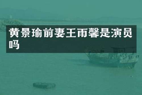 黄景瑜前妻王雨馨是演员吗