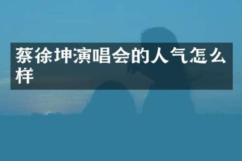 蔡徐坤演唱会的人气怎么样