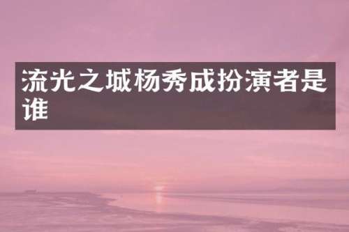流光之城杨秀成扮演者是谁