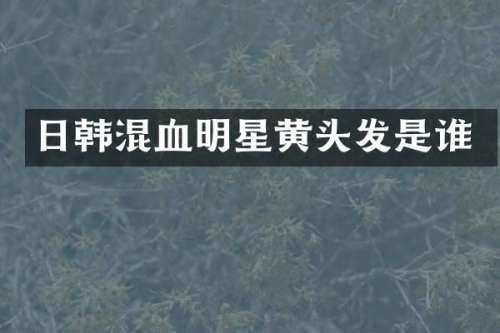 日韩混血明星黄头发是谁