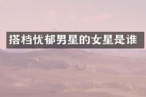 搭档忧郁男星的女星是谁