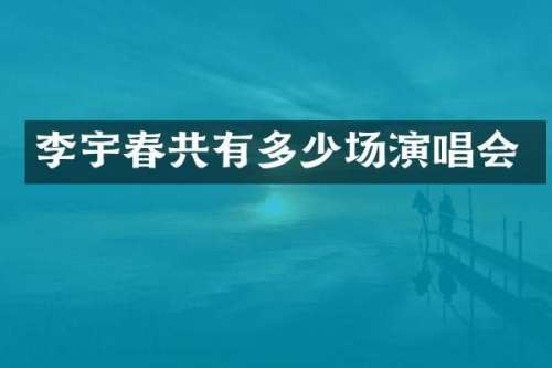 李宇春共有多少场演唱会