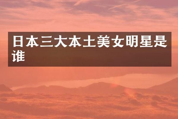 日本三大本土明星是谁