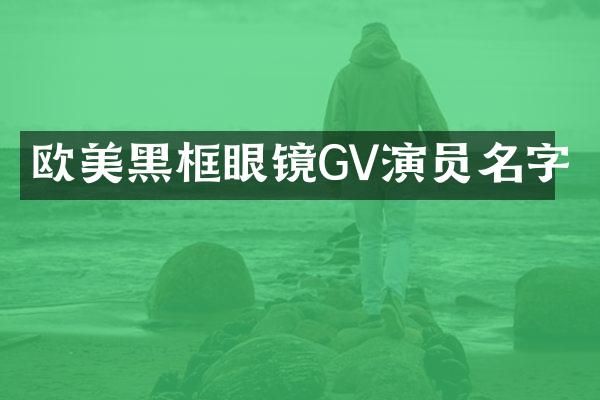 欧美黑框眼镜GV演员名字