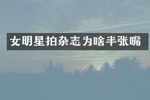 女明星拍杂志为啥半张嘴