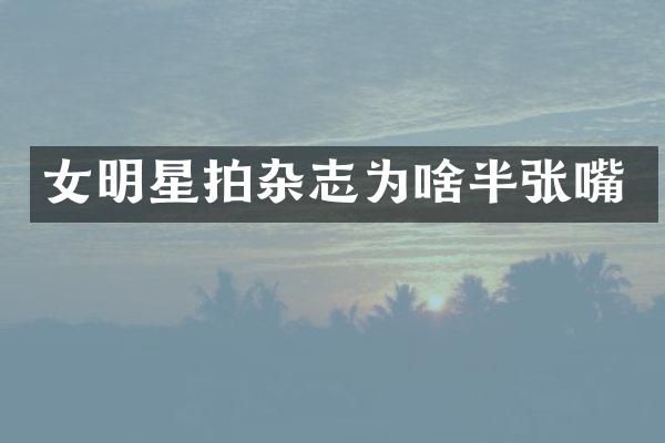 女明星拍杂志为啥半张嘴