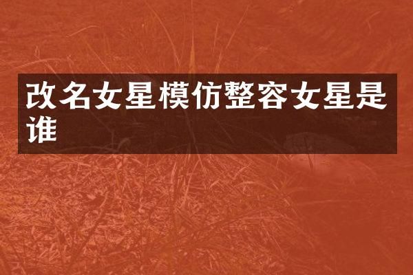 改名女星模仿整容女星是谁