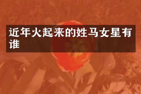 近年火起来的姓马女星有谁