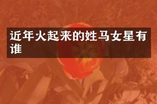 近年火起来的姓马女星有谁