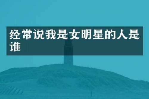 经常说我是女明星的人是谁