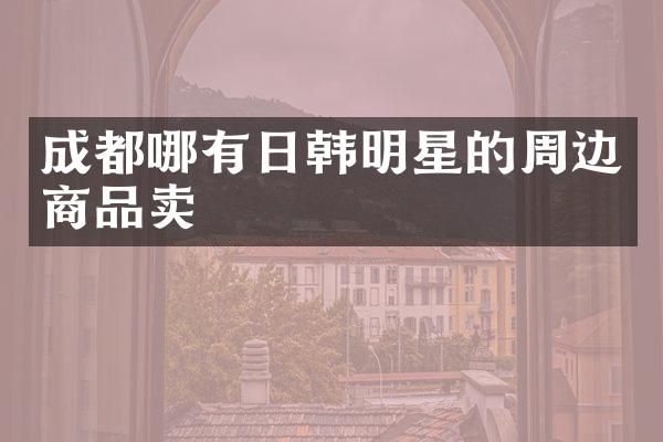 成都哪有日韩明星的周边商品卖