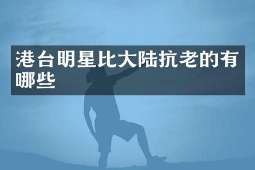 港台明星比大陆抗老的有哪些