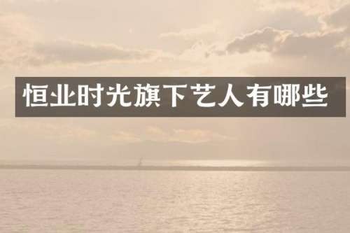 恒业时光旗下艺人有哪些