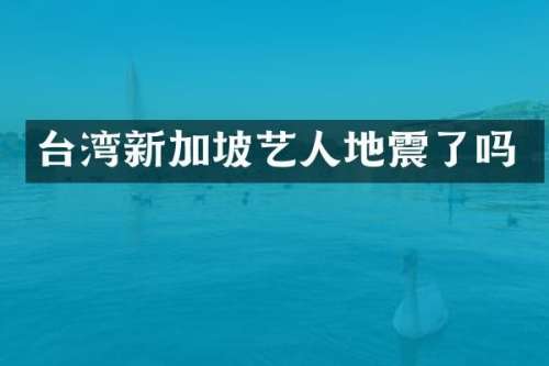 台湾新加坡艺人地震了吗