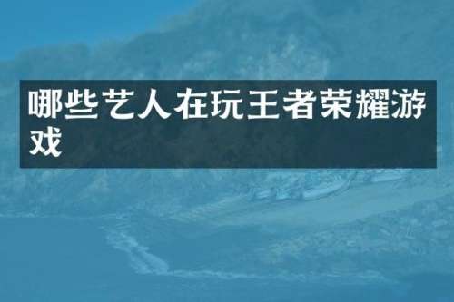 哪些艺人在玩王者荣耀游戏