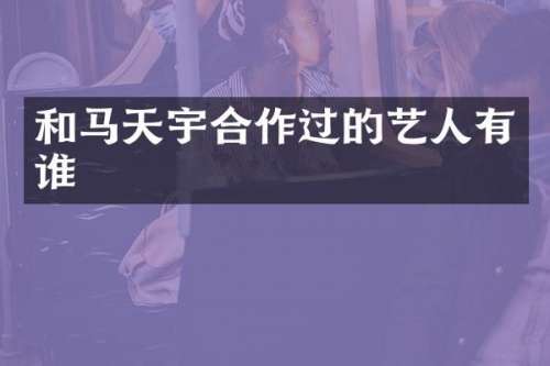 和马天宇合作过的艺人有谁