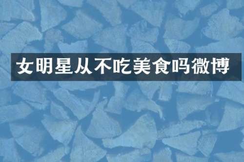 女明星从不吃美食吗微博
