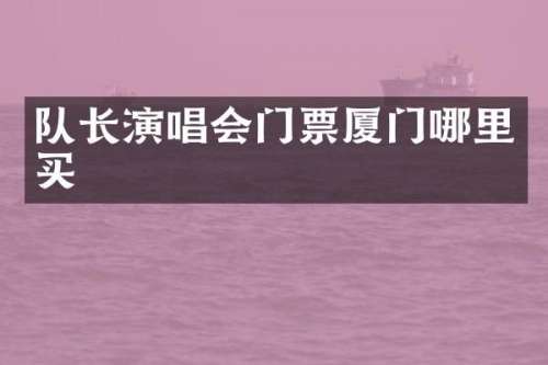 队长演唱会门票厦门哪里买