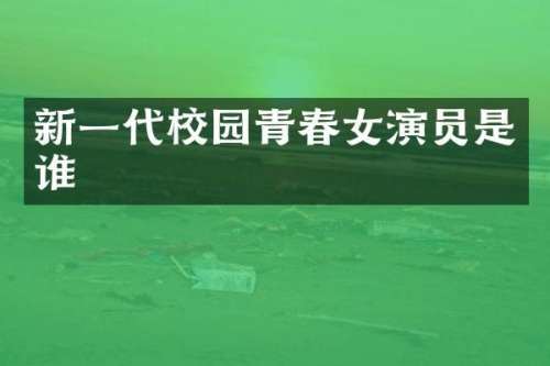 新一代校园青春女演员是谁