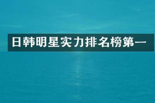 日韩明星实力排名榜第一