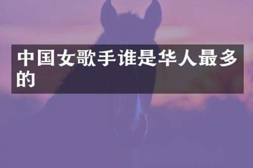 中国女歌手谁是华人最多的