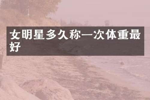 女明星多久称一次体重最好
