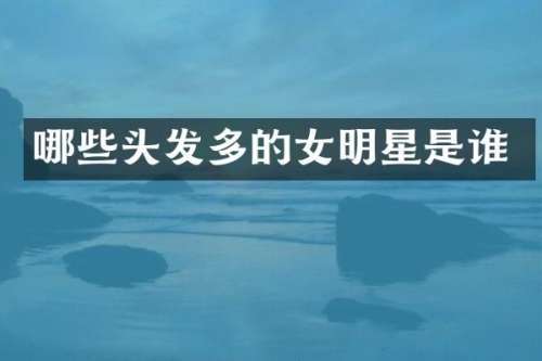 哪些头发多的女明星是谁
