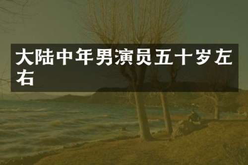 大陆中年男演员五十岁左右