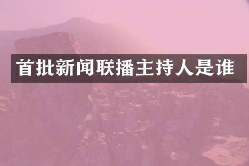 首批新闻联播主持人是谁