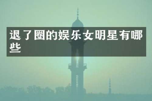 退了圈的娱乐女明星有哪些