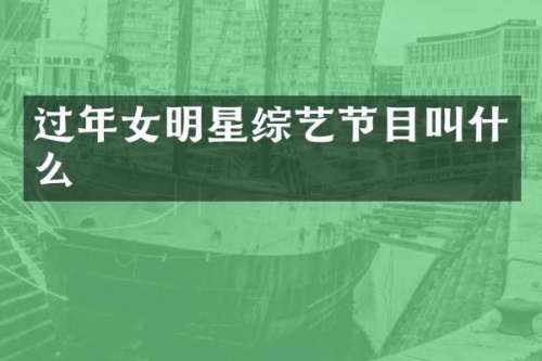过年女明星综艺节目叫什么