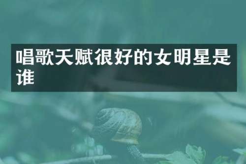 唱歌天赋很好的女明星是谁