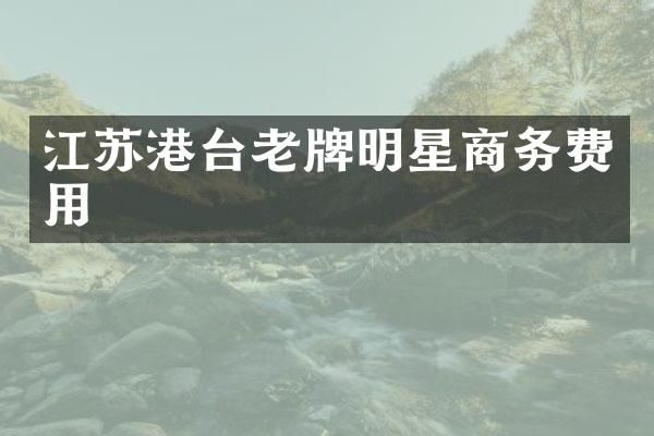 江苏港台老牌明星商务费用