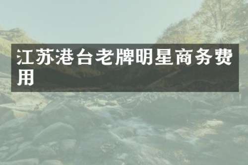 江苏港台老牌明星商务费用