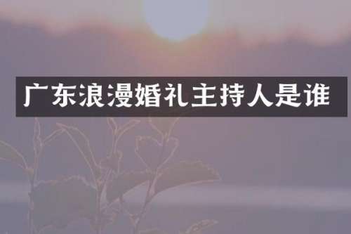 广东浪漫婚礼主持人是谁